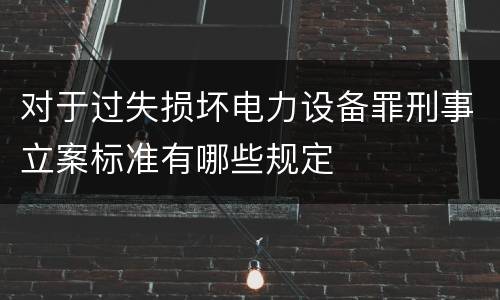对于过失损坏电力设备罪刑事立案标准有哪些规定