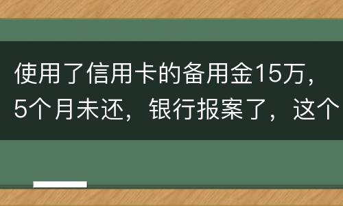 使用了信用卡的备用金15万，5个月未还，银行报案了，这个怎么处理