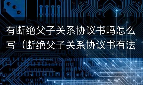 有断绝父子关系协议书吗怎么写（断绝父子关系协议书有法律效力吗）