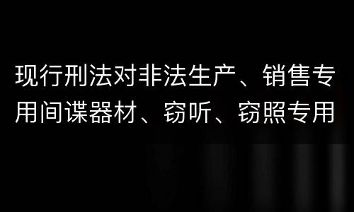 现行刑法对非法生产、销售专用间谍器材、窃听、窃照专用器材罪既遂的量刑标准
