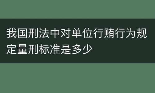 我国刑法中对单位行贿行为规定量刑标准是多少