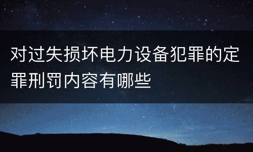 对过失损坏电力设备犯罪的定罪刑罚内容有哪些