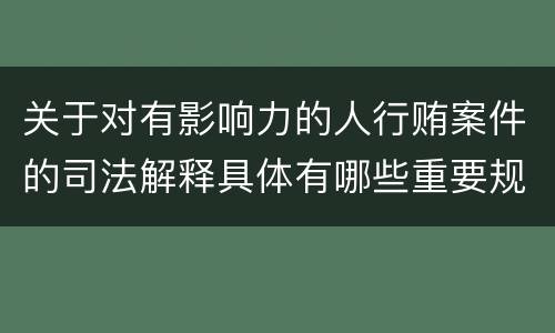 关于对有影响力的人行贿案件的司法解释具体有哪些重要规定