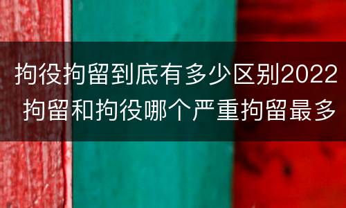 拘役拘留到底有多少区别2022 拘留和拘役哪个严重拘留最多多少天