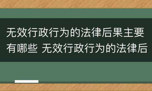 无效行政行为的法律后果主要有哪些 无效行政行为的法律后果主要有哪些方面