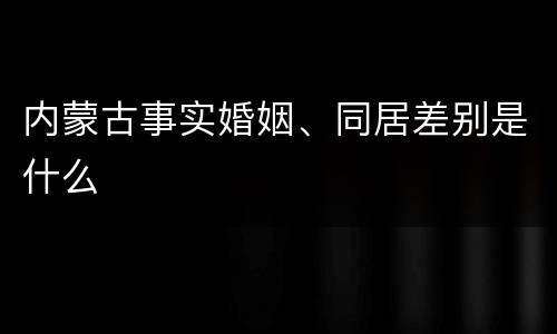内蒙古事实婚姻、同居差别是什么