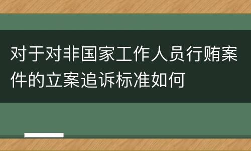 对于对非国家工作人员行贿案件的立案追诉标准如何