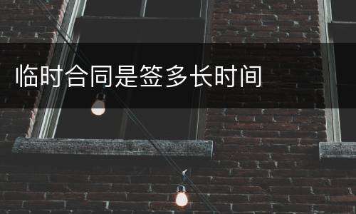 临时合同是签多长时间