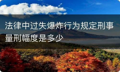 法律中过失爆炸行为规定刑事量刑幅度是多少