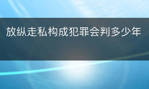 放纵走私构成犯罪会判多少年