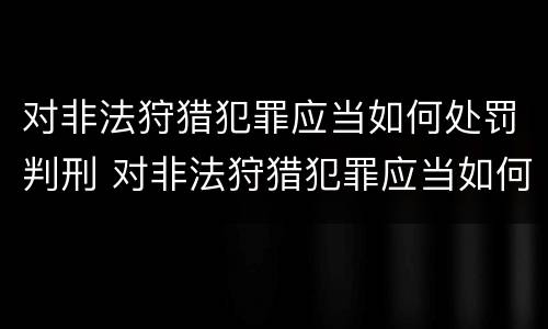 对非法狩猎犯罪应当如何处罚判刑 对非法狩猎犯罪应当如何处罚判刑人员