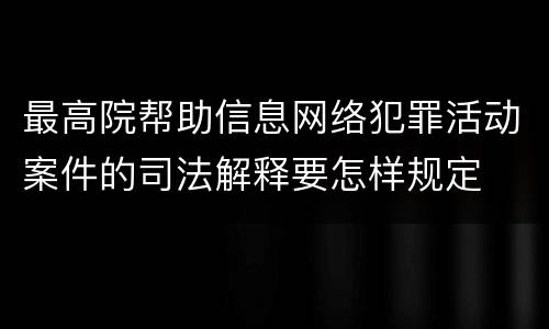 最高院帮助信息网络犯罪活动案件的司法解释要怎样规定