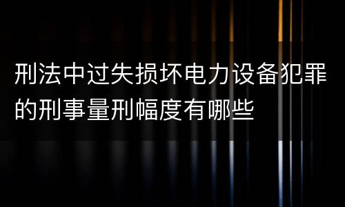 刑法中过失损坏电力设备犯罪的刑事量刑幅度有哪些