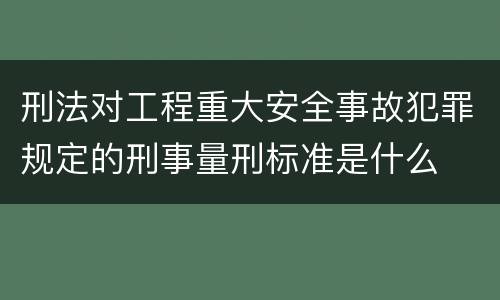 刑法对工程重大安全事故犯罪规定的刑事量刑标准是什么