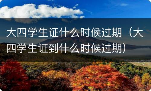 大四学生证什么时候过期（大四学生证到什么时候过期）