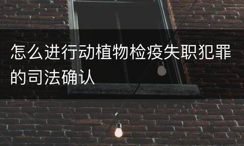 怎么进行动植物检疫失职犯罪的司法确认