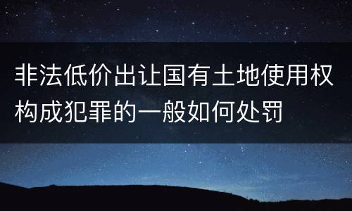 非法低价出让国有土地使用权构成犯罪的一般如何处罚