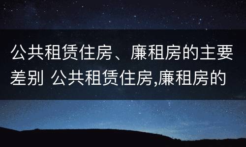 公共租赁住房、廉租房的主要差别 公共租赁住房,廉租房的主要差别是什么