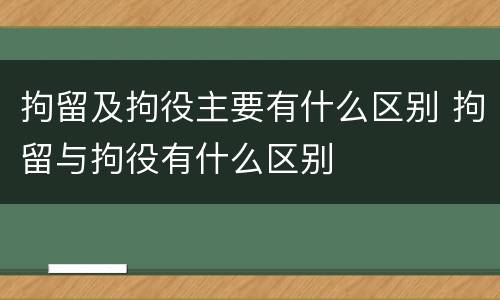拘留及拘役主要有什么区别 拘留与拘役有什么区别