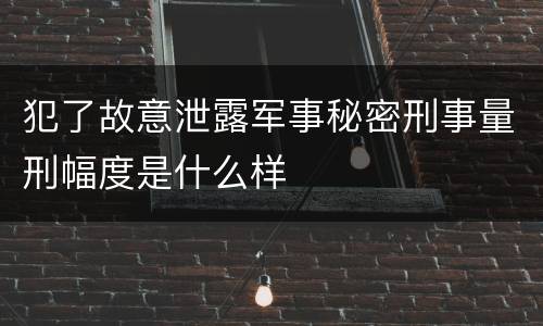 犯了故意泄露军事秘密刑事量刑幅度是什么样