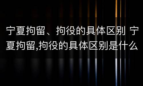 宁夏拘留、拘役的具体区别 宁夏拘留,拘役的具体区别是什么