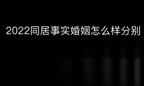 2022同居事实婚姻怎么样分别