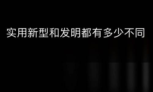 实用新型和发明都有多少不同