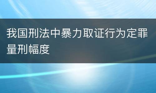 我国刑法中暴力取证行为定罪量刑幅度