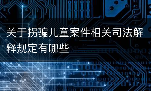 关于拐骗儿童案件相关司法解释规定有哪些