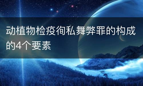 动植物检疫徇私舞弊罪的构成的4个要素