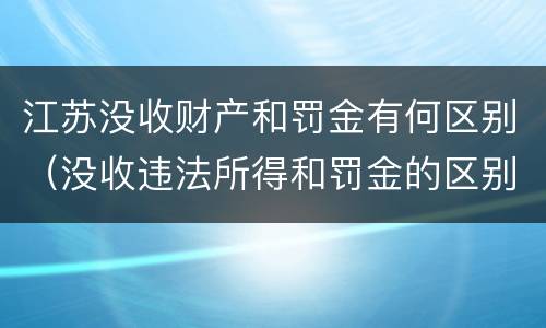 江苏没收财产和罚金有何区别（没收违法所得和罚金的区别）