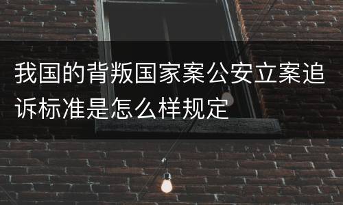 我国的背叛国家案公安立案追诉标准是怎么样规定