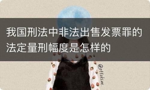 我国刑法中非法出售发票罪的法定量刑幅度是怎样的