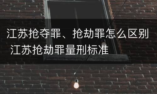 江苏抢夺罪、抢劫罪怎么区别 江苏抢劫罪量刑标准