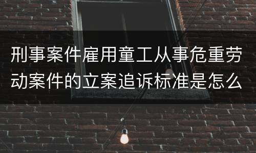 刑事案件雇用童工从事危重劳动案件的立案追诉标准是怎么规定