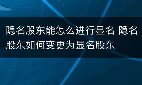 隐名股东能怎么进行显名 隐名股东如何变更为显名股东