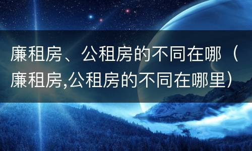廉租房、公租房的不同在哪（廉租房,公租房的不同在哪里）