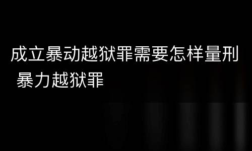 成立暴动越狱罪需要怎样量刑 暴力越狱罪