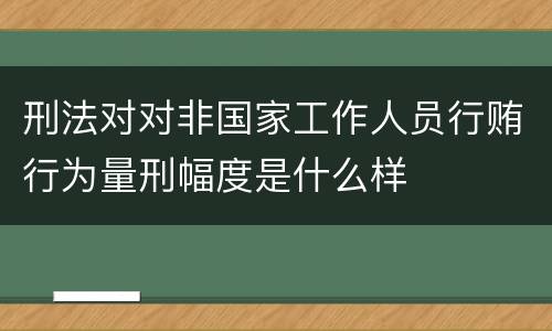刑法对对非国家工作人员行贿行为量刑幅度是什么样