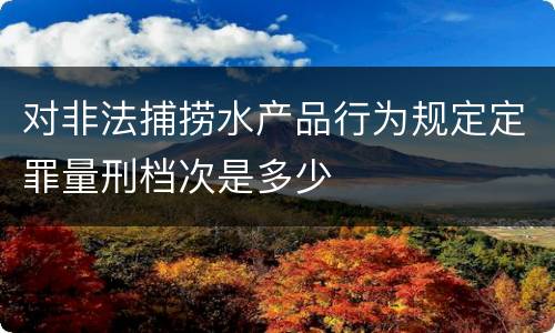 对非法捕捞水产品行为规定定罪量刑档次是多少