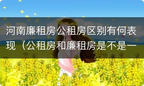 河南廉租房公租房区别有何表现（公租房和廉租房是不是一回事）