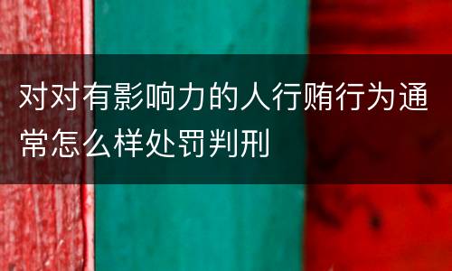 对对有影响力的人行贿行为通常怎么样处罚判刑