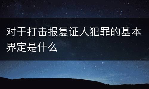 对于打击报复证人犯罪的基本界定是什么