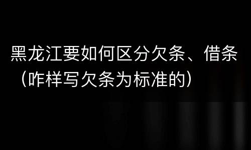 黑龙江要如何区分欠条、借条（咋样写欠条为标准的）
