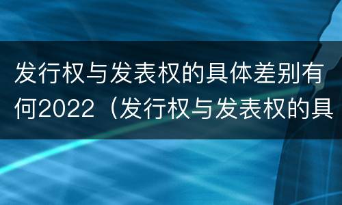 发行权与发表权的具体差别有何2022（发行权与发表权的具体差别有何2022年）