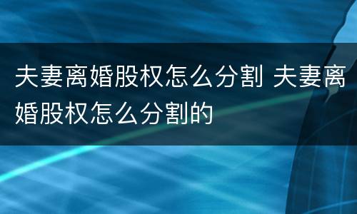 夫妻离婚股权怎么分割 夫妻离婚股权怎么分割的