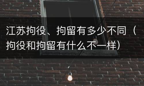 江苏拘役、拘留有多少不同（拘役和拘留有什么不一样）