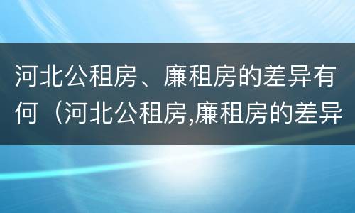 河北公租房、廉租房的差异有何（河北公租房,廉租房的差异有何规定）