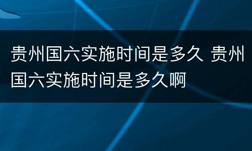 贵州国六实施时间是多久 贵州国六实施时间是多久啊