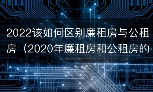 2022该如何区别廉租房与公租房（2020年廉租房和公租房的区别）